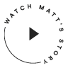 Play button that says Watch Matt's Story